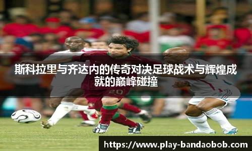 斯科拉里与齐达内的传奇对决足球战术与辉煌成就的巅峰碰撞