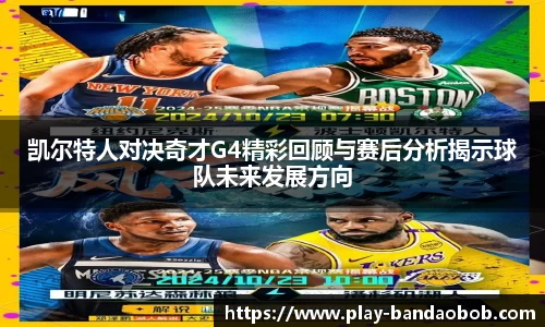 凯尔特人对决奇才G4精彩回顾与赛后分析揭示球队未来发展方向