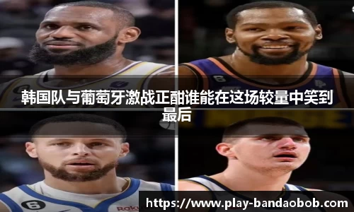 韩国队与葡萄牙激战正酣谁能在这场较量中笑到最后